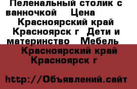 Пеленальный столик с ванночкой  › Цена ­ 2 500 - Красноярский край, Красноярск г. Дети и материнство » Мебель   . Красноярский край,Красноярск г.